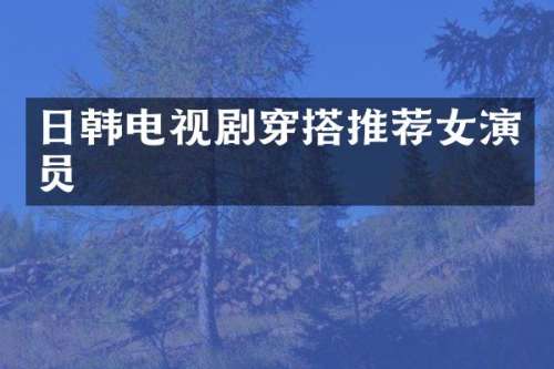 日韩电视剧穿搭推荐女演员