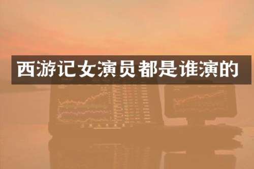 西游记女演员都是谁演的