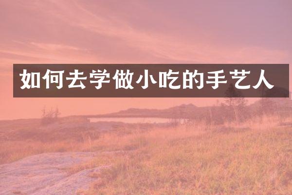 如何去学做小吃的手艺人