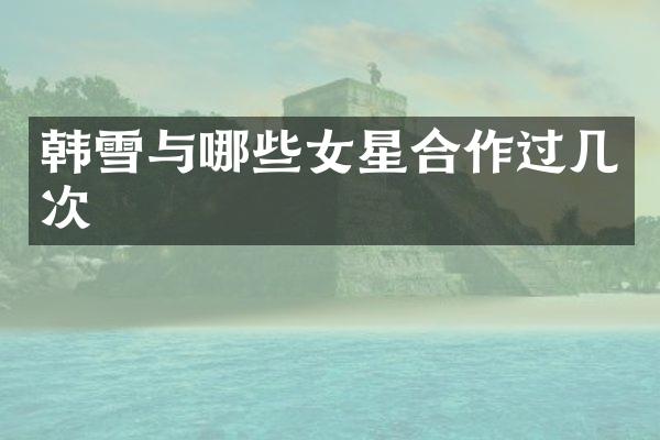 韩雪与哪些女星合作过几次