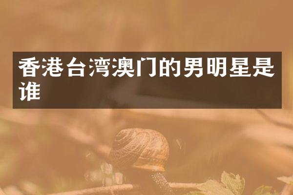 香港台湾澳门的男明星是谁