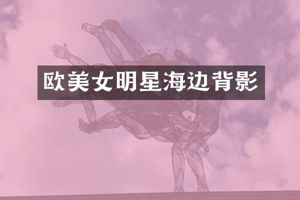 欧明星海边背影