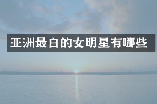 亚洲最白的女明星有哪些