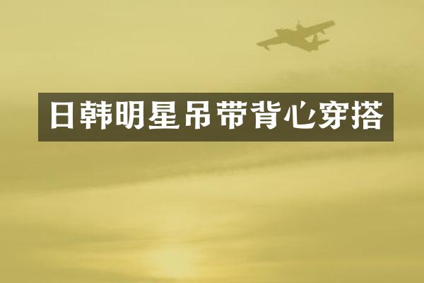 日韩明星吊带背心穿搭