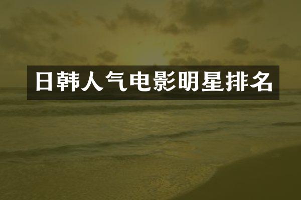 日韩人气电影明星排名