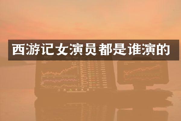 西游记女演员都是谁演的