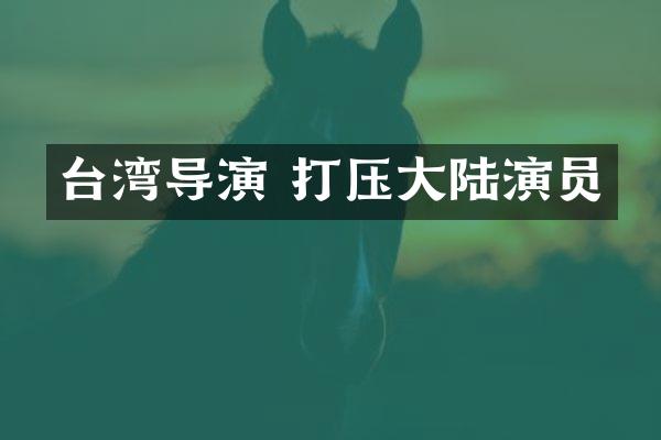 台湾导演 打压大陆演员