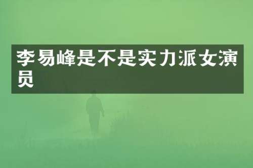 李易峰是不是实力派女演员