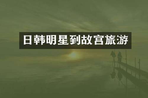 日韩明星到故宫旅游