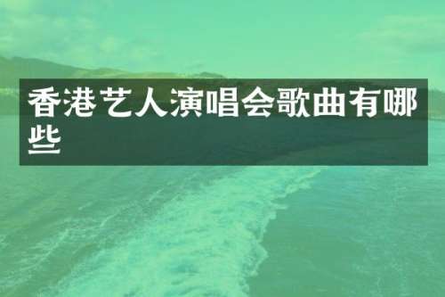 香港艺人演唱会歌曲有哪些