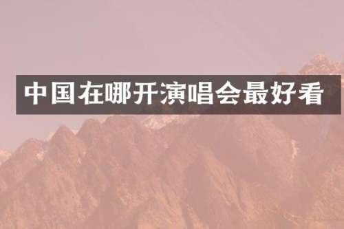 中国在哪开演唱会最好看