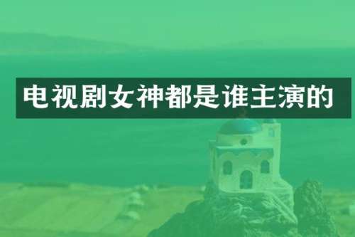 电视剧女神都是谁主演的