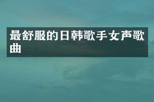 最舒服的日韩歌手女声歌曲