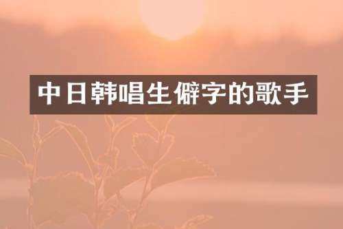中日韩唱生僻字的歌手
