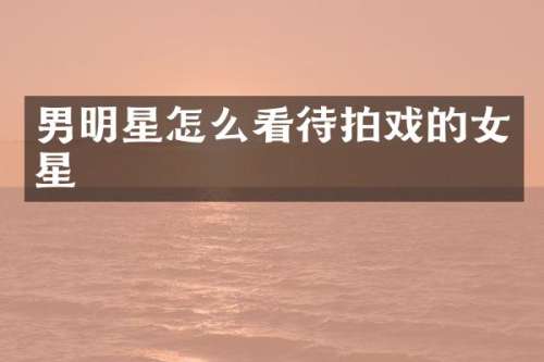 男明星怎么看待拍戏的女星