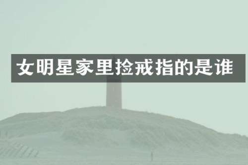 女明星家里捡戒指的是谁