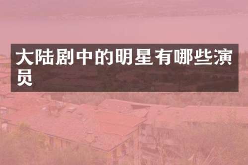 大陆剧中的明星有哪些演员
