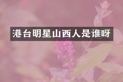 港台明星山西人是谁呀
