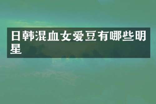 日韩混血女爱豆有哪些明星
