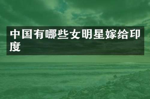 中国有哪些女明星嫁给印度