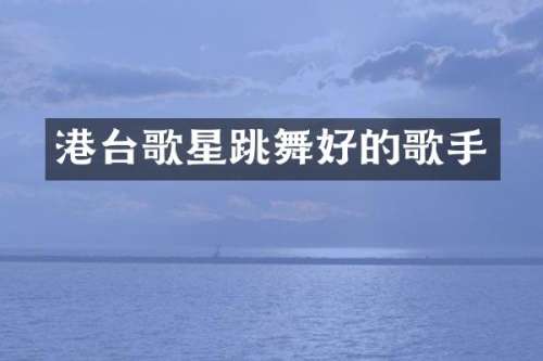港台歌星跳舞好的歌手