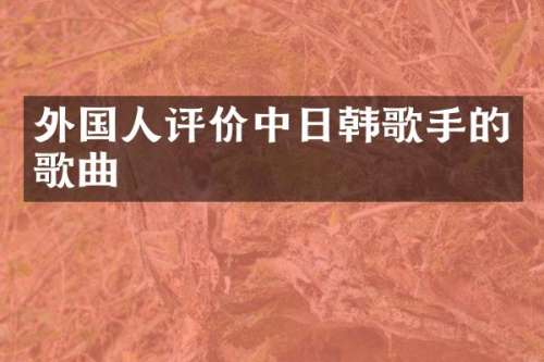 外国人评价中日韩歌手的歌曲