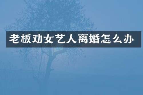 老板劝女艺人离婚怎么办
