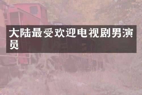 大陆最受欢迎电视剧男演员
