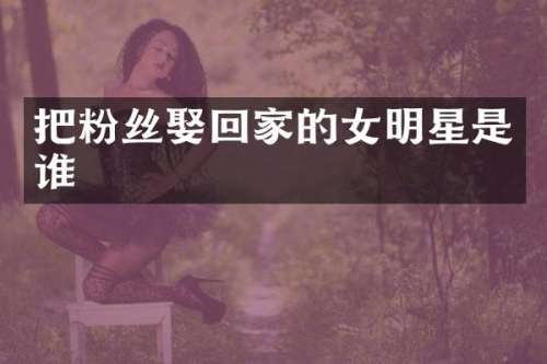 把粉丝娶回家的女明星是谁