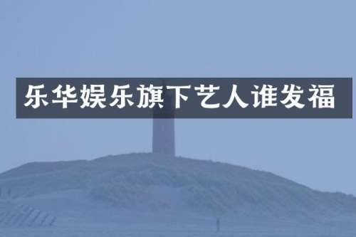 乐华娱乐旗下艺人谁发福