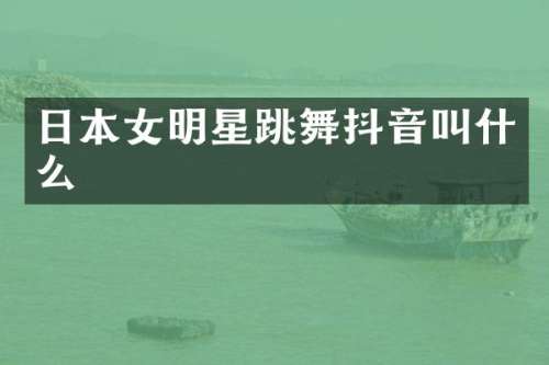 日本女明星跳舞抖音叫什么