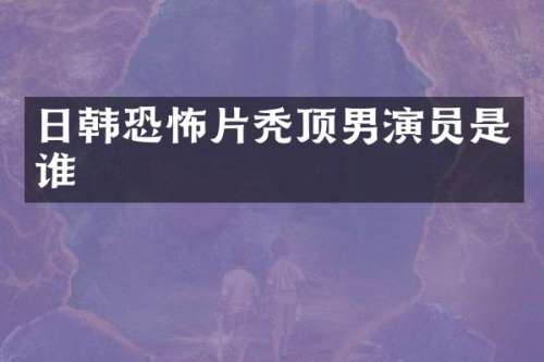 日韩恐怖片秃顶男演员是谁