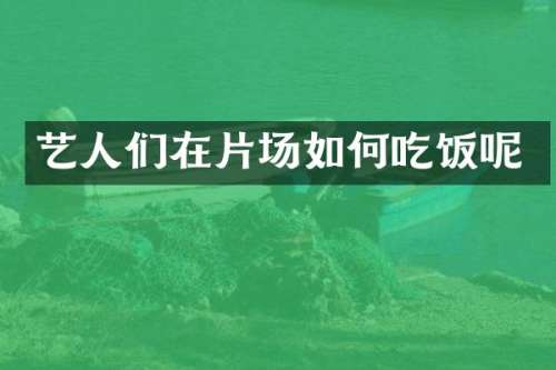 艺人们在片场如何吃饭呢