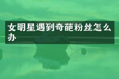 女明星遇到奇葩粉丝怎么办