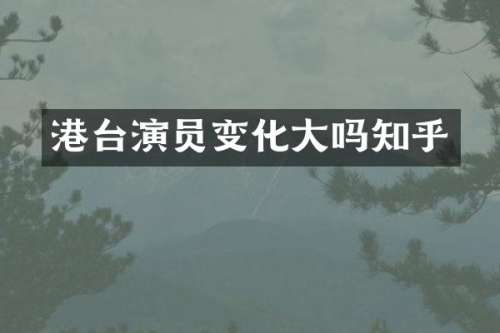 港台演员变化大吗知乎