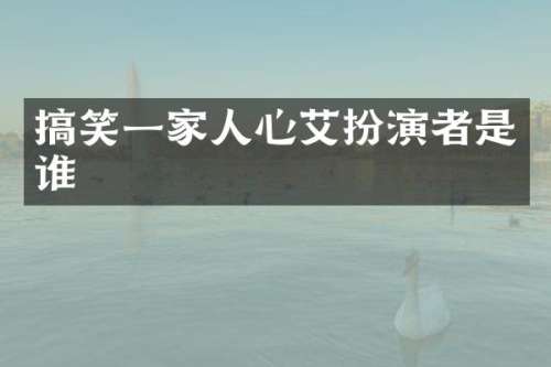 搞笑一家人心艾扮演者是谁