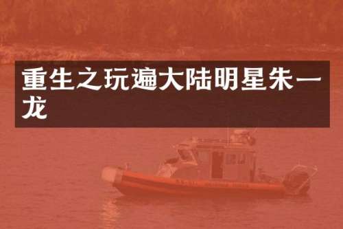 重生之玩遍大陆明星朱一龙