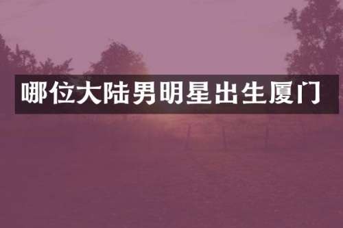 哪位大陆男明星出生厦门