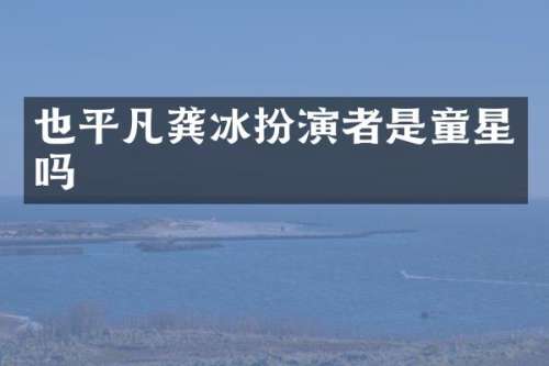 也平凡龚冰扮演者是童星吗