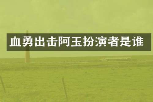 血勇出击阿玉扮演者是谁