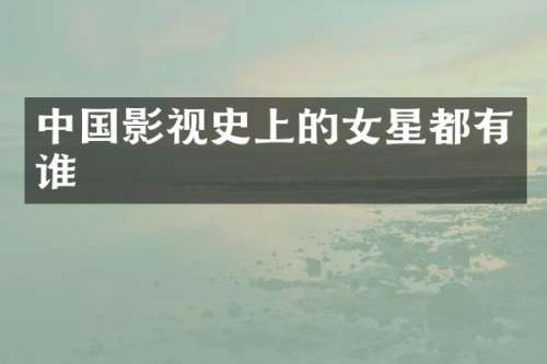 中国影视史上的女星都有谁