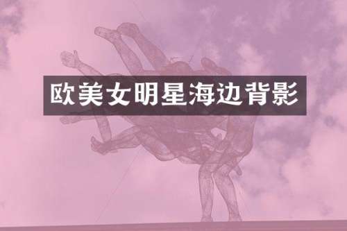 欧明星海边背影