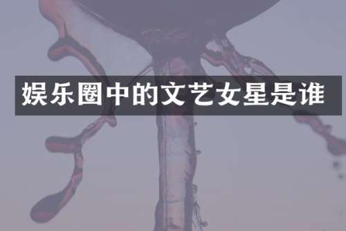 娱乐圈中的文艺女星是谁