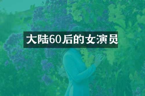 大陆60后的女演员