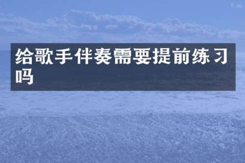 给歌手伴奏需要提前练习吗