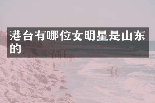 港台有哪位女明星是山东的