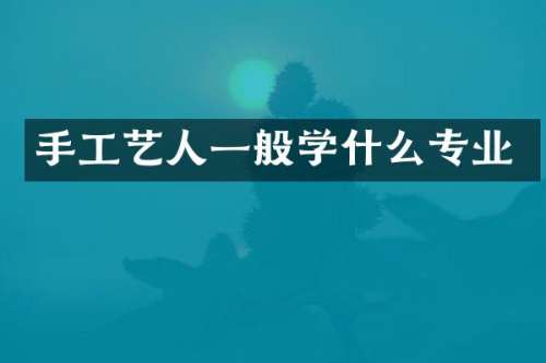 手工艺人一般学什么专业