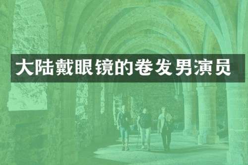 大陆戴眼镜的卷发男演员