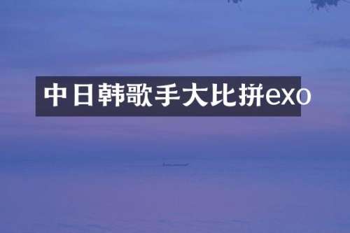 中日韩歌手大比拼exo