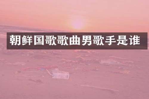 朝鲜国歌歌曲男歌手是谁